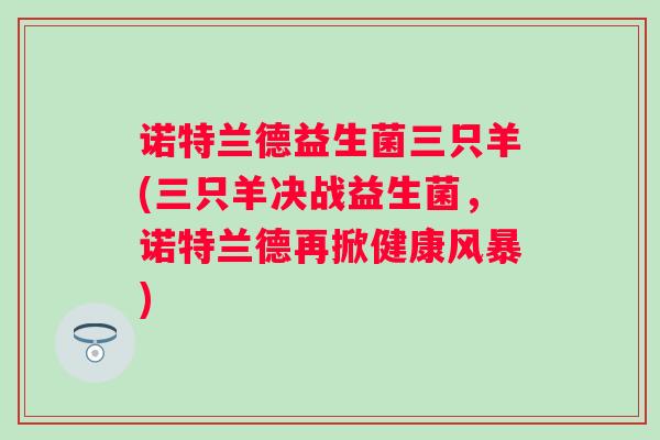诺特兰德益生菌三只羊(三只羊决战益生菌，诺特兰德再掀健康风暴)