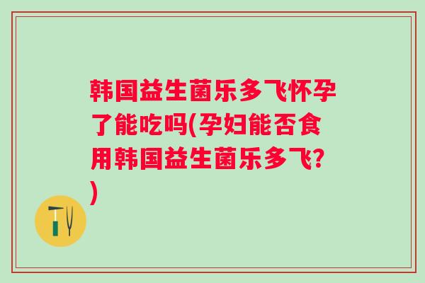 韩国益生菌乐多飞怀孕了能吃吗(孕妇能否食用韩国益生菌乐多飞?) 韩国益生菌乐多飞怀孕了能吃吗(孕妇能否食用韩国益生菌乐多飞?)