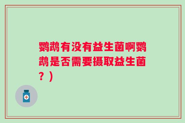 鹦鹉有没有益生菌啊鹦鹉是否需要摄取益生菌?) 鹦鹉有没有益生菌啊鹦鹉是否需要摄取益生菌?)