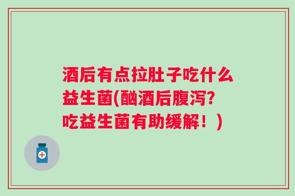 酒后有点拉肚子吃什么益生菌(酗酒后？吃益生菌有助缓解！)