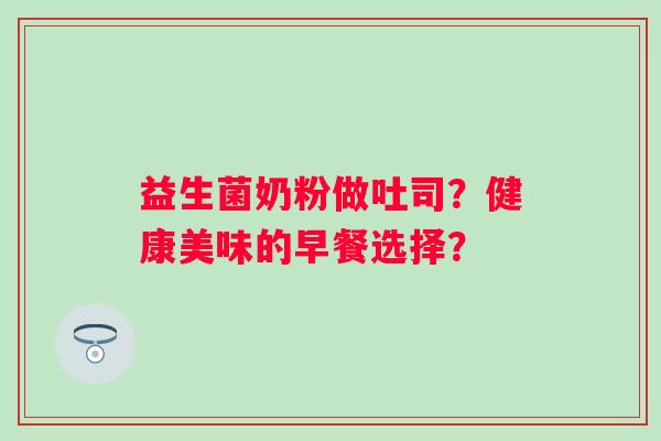 益生菌奶粉做吐司?健康美味的早餐选择? 益生菌奶粉做吐司?健康美味的早餐选择?