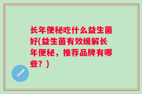 长年吃什么益生菌好(益生菌有效缓解长年,推荐品牌有哪些?) 长年吃什么益生菌好(益生菌有效缓解长年,推荐品牌有哪些?)