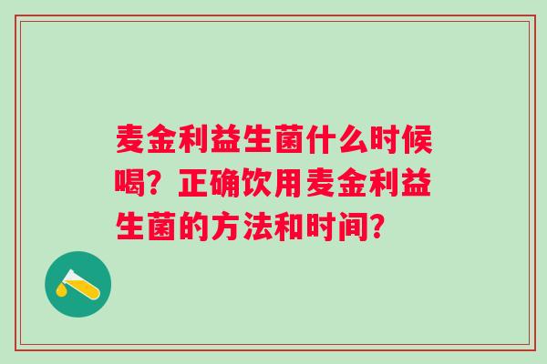麦金利益生菌什么时候喝？正确饮用麦金利益生菌的方法和时间？