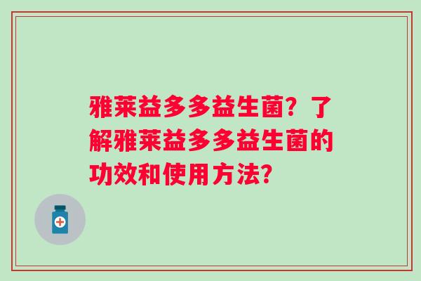 雅莱益多多益生菌?了解雅莱益多多益生菌的功效和使用方法? 雅莱益多多益生菌?了解雅莱益多多益生菌的功效和使用方法?