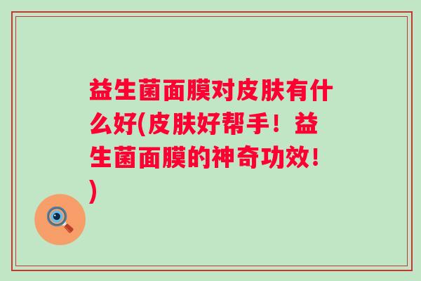 益生菌面膜对有什么好(好帮手！益生菌面膜的神奇功效！)
