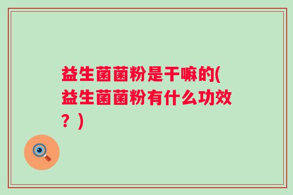 益生菌菌粉是干嘛的(益生菌菌粉有什么功效？)