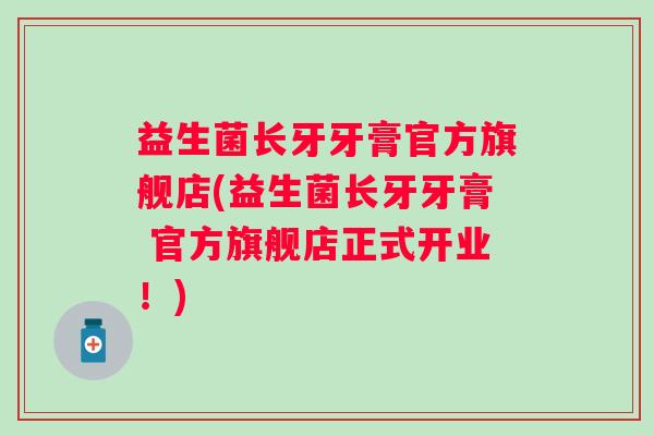 益生菌长牙牙膏官方旗舰店(益生菌长牙牙膏 官方旗舰店正式开业！)