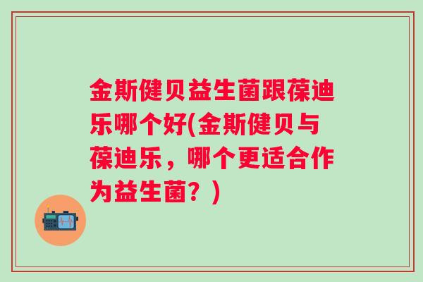 金斯健贝益生菌跟葆迪乐哪个好(金斯健贝与葆迪乐，哪个更适合作为益生菌？)