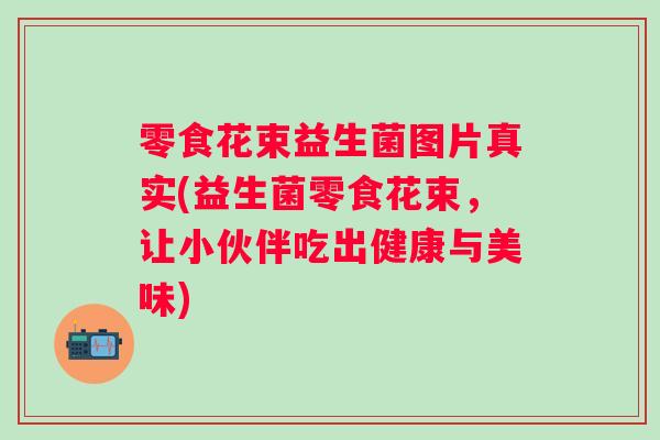 零食花束益生菌图片真实(益生菌零食花束，让小伙伴吃出健康与美味)