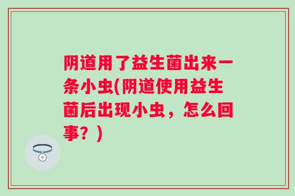 用了益生菌出来一条小虫(使用益生菌后出现小虫，怎么回事？)