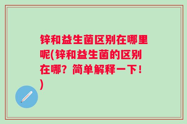 锌和益生菌区别在哪里呢(锌和益生菌的区别在哪？简单解释一下！)