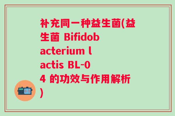 补充同一种益生菌(益生菌 Bifidobacterium lactis BL-04 的功效与作用解析)