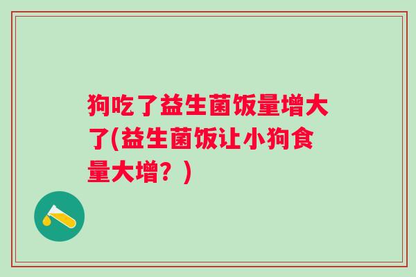 狗吃了益生菌饭量增大了(益生菌饭让小狗食量大增？)