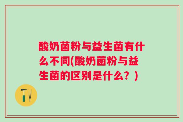 酸奶菌粉与益生菌有什么不同(酸奶菌粉与益生菌的区别是什么？)