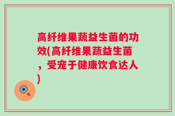 高纤维果蔬益生菌的功效(高纤维果蔬益生菌，受宠于健康饮食达人)