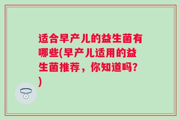 适合早产儿的益生菌有哪些(早产儿适用的益生菌推荐，你知道吗？)