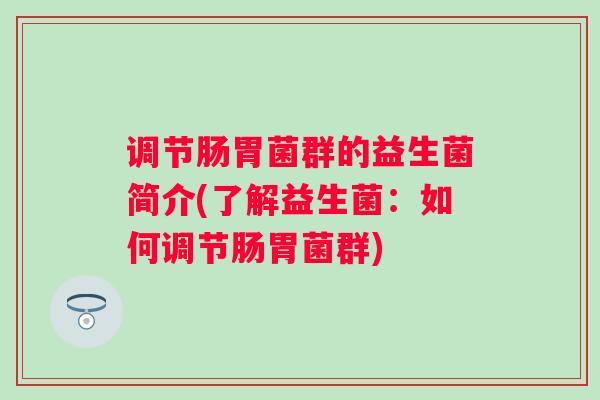 调节肠胃菌群的益生菌简介(了解益生菌：如何调节肠胃菌群)