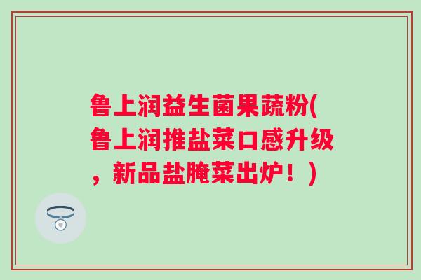 鲁上润益生菌果蔬粉(鲁上润推盐菜口感升级，新品盐腌菜出炉！)