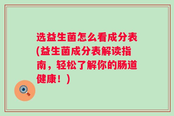 选益生菌怎么看成分表(益生菌成分表解读指南，轻松了解你的肠道健康！)