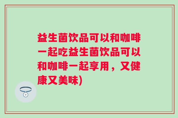 益生菌饮品可以和咖啡一起吃益生菌饮品可以和咖啡一起享用，又健康又美味)