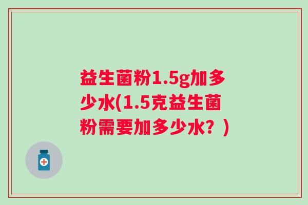 益生菌粉1.5g加多少水(1.5克益生菌粉需要加多少水？)