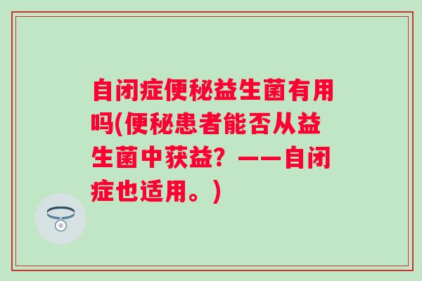 自闭症便秘益生菌有用吗(便秘患者能否从益生菌中获益？——自闭症也适用。)