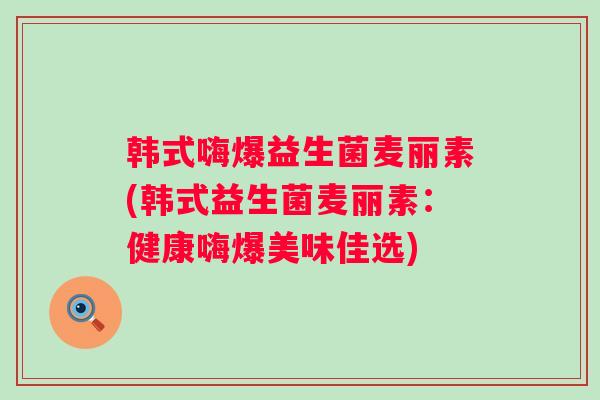 韩式嗨爆益生菌麦丽素(韩式益生菌麦丽素：健康嗨爆美味佳选)