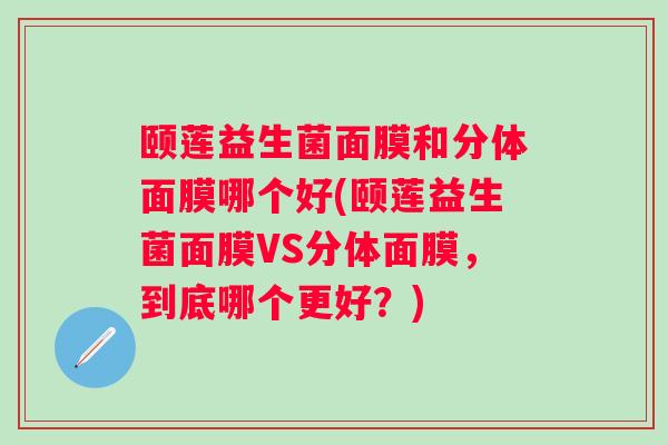 颐莲益生菌面膜和分体面膜哪个好(颐莲益生菌面膜VS分体面膜，到底哪个更好？)