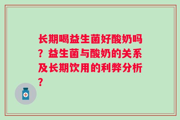 长期喝益生菌好酸奶吗？益生菌与酸奶的关系及长期饮用的利弊分析？