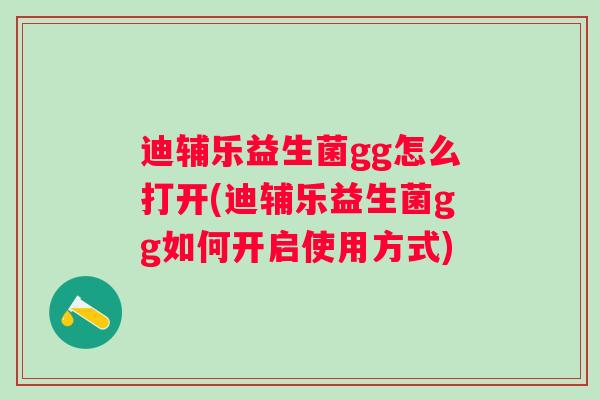 迪辅乐益生菌gg怎么打开(迪辅乐益生菌gg如何开启使用方式)