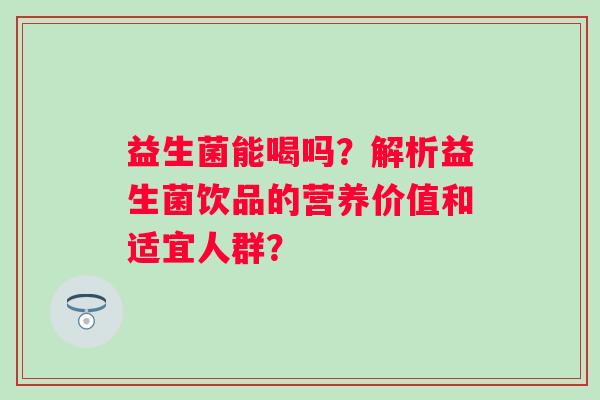 益生菌能喝吗？解析益生菌饮品的营养价值和适宜人群？