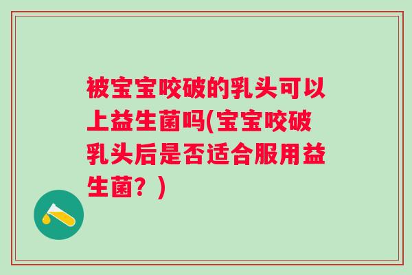 被宝宝咬破的乳头可以上益生菌吗(宝宝咬破乳头后是否适合服用益生菌？)