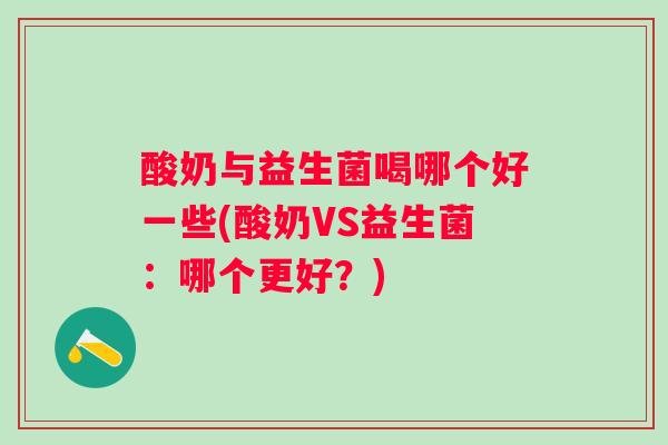 酸奶与益生菌喝哪个好一些(酸奶VS益生菌：哪个更好？)
