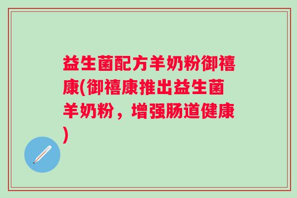 益生菌配方羊奶粉御禧康(御禧康推出益生菌羊奶粉，增强肠道健康)