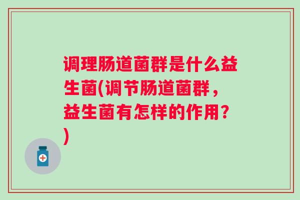 调理肠道菌群是什么益生菌(调节肠道菌群，益生菌有怎样的作用？)