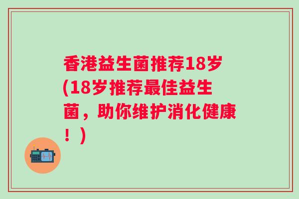 香港益生菌推荐18岁(18岁推荐佳益生菌，助你维护消化健康！)