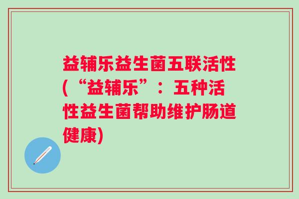 益辅乐益生菌五联活性(“益辅乐”：五种活性益生菌帮助维护肠道健康)