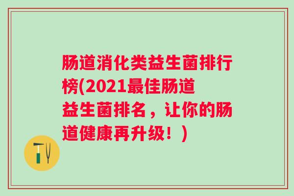 肠道消化类益生菌排行榜(2021佳肠道益生菌排名，让你的肠道健康再升级！)