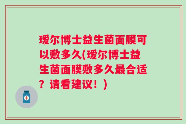 瑷尔博士益生菌面膜可以敷多久(瑷尔博士益生菌面膜敷多久最合适？请看建议！)