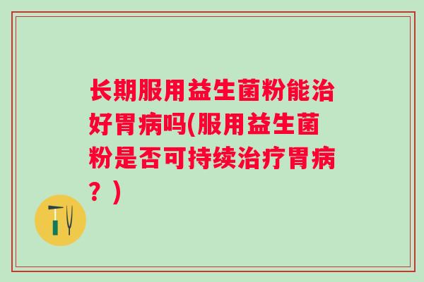 长期服用益生菌粉能治好胃病吗(服用益生菌粉是否可持续治疗胃病？)