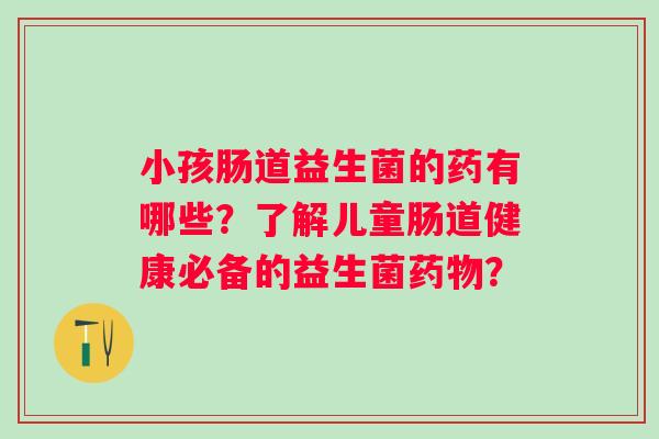 小孩肠道益生菌的药有哪些？了解儿童肠道健康必备的益生菌？
