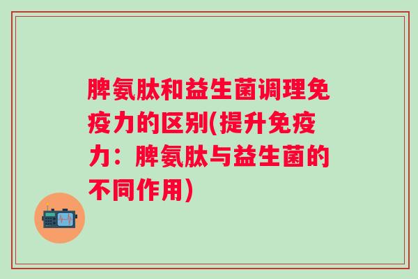 脾氨肽和益生菌调理力的区别(提升力：脾氨肽与益生菌的不同作用)