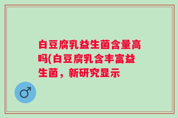 白豆腐乳益生菌含量高吗(白豆腐乳含丰富益生菌，新研究显示