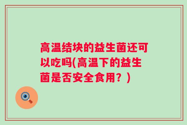 高温结块的益生菌还可以吃吗(高温下的益生菌是否安全食用？)