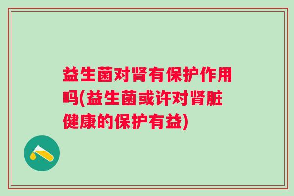 益生菌对有保护作用吗(益生菌或许对脏健康的保护有益)