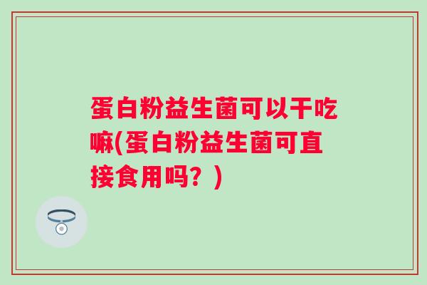 蛋白粉益生菌可以干吃嘛(蛋白粉益生菌可直接食用吗？)