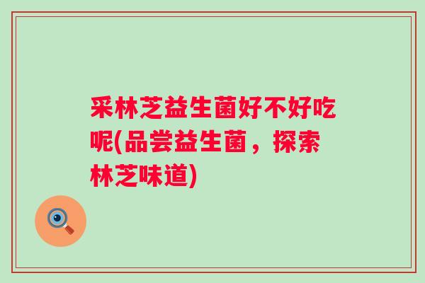 采林芝益生菌好不好吃呢(品尝益生菌，探索林芝味道)