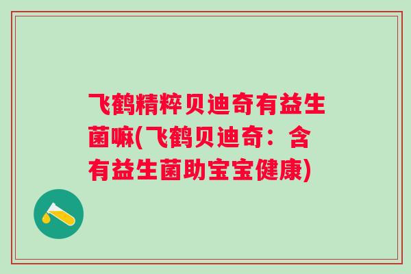 飞鹤精粹贝迪奇有益生菌嘛(飞鹤贝迪奇:含有益生菌助宝宝健康) 飞鹤精粹贝迪奇有益生菌嘛(飞鹤贝迪奇:含有益生菌助宝宝健康)