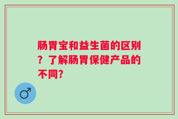 肠胃宝和益生菌的区别?了解肠胃保健产品的不同? 肠胃宝和益生菌的区别?了解肠胃保健产品的不同?