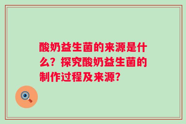 酸奶益生菌的来源是什么？探究酸奶益生菌的制作过程及来源？